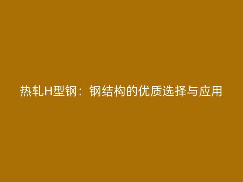热轧H型钢:钢结构的优质选择与应用