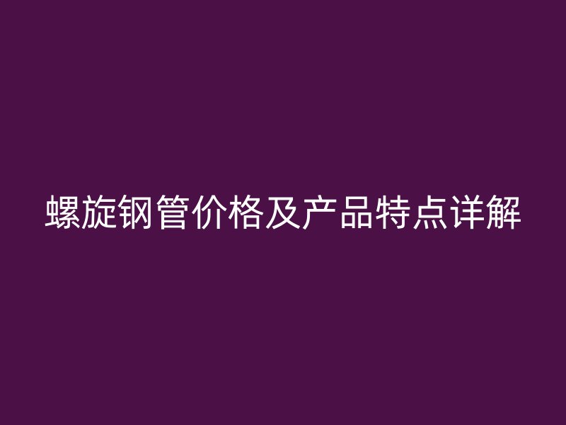 螺旋钢管价格及产品特点详解