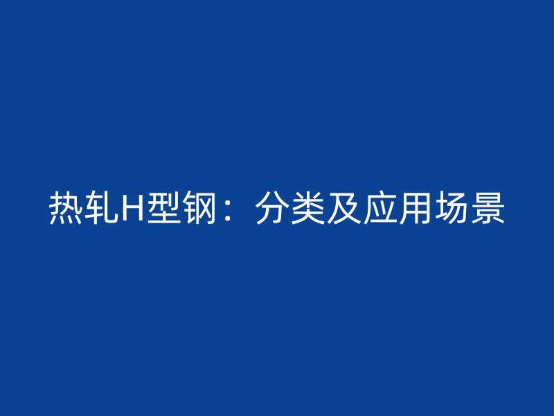 热轧H型钢:分类及应用场景