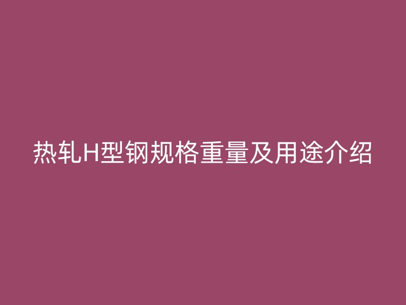 热轧H型钢规格重量及用途介绍