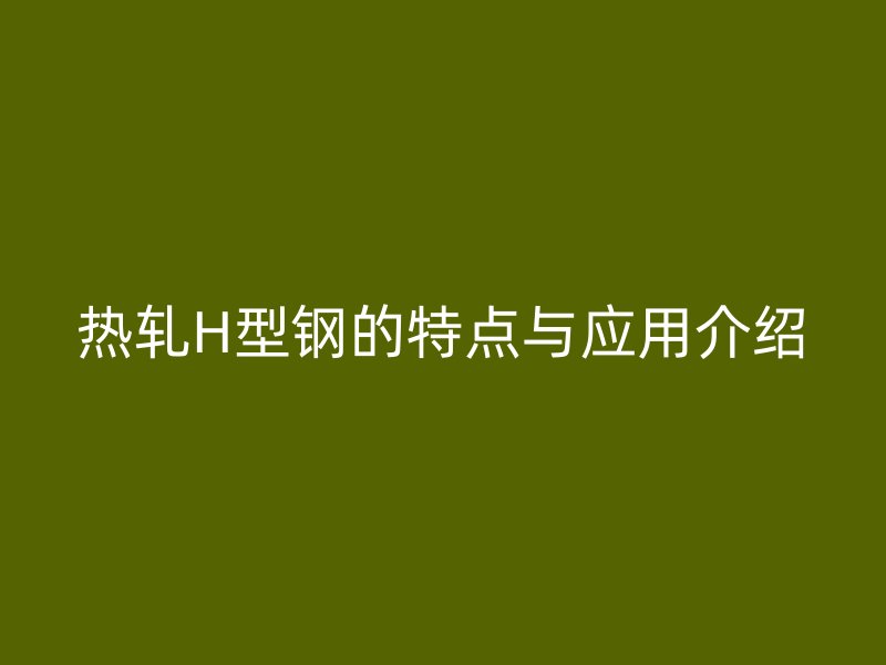 热轧H型钢的特点与应用介绍