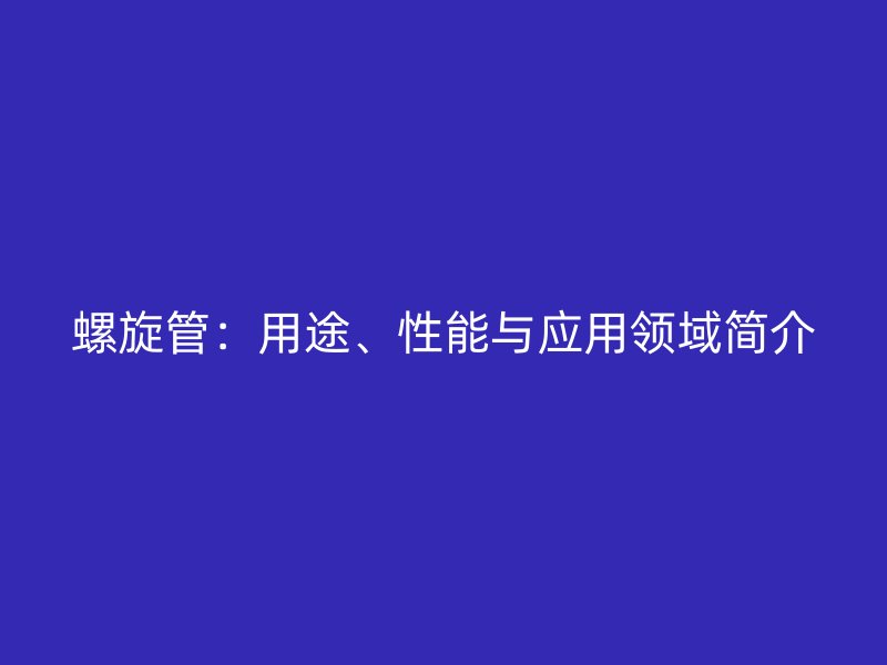 螺旋管:用途、性能与应用领域简介