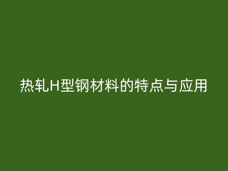 热轧H型钢材料的特点与应用