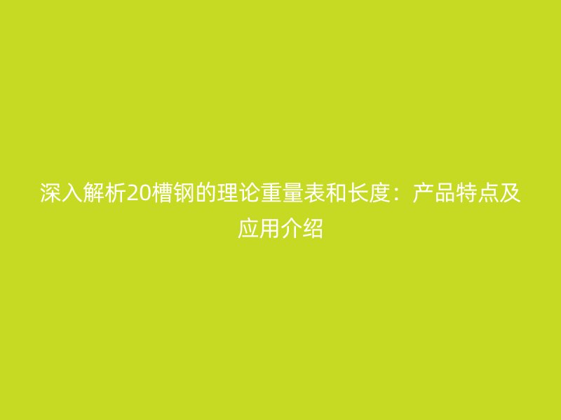 深入解析20槽钢的理论重量表和长度:产品特点及应用介绍