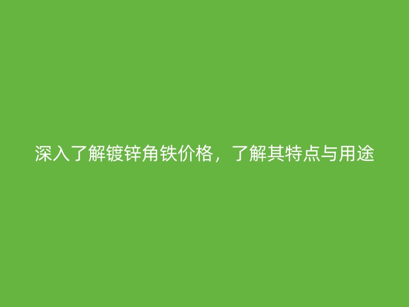 深入了解镀锌角铁价格，了解其特点与用途