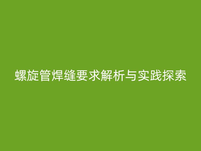 螺旋管焊缝要求解析与实践探索