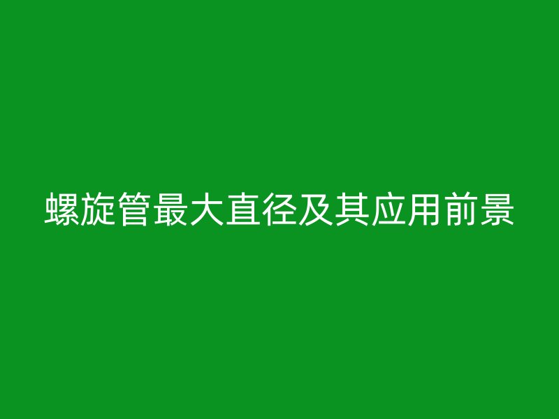螺旋管最大直径及其应用前景