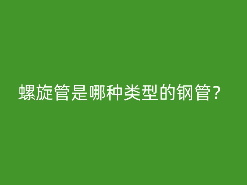 螺旋管是哪种类型的钢管?