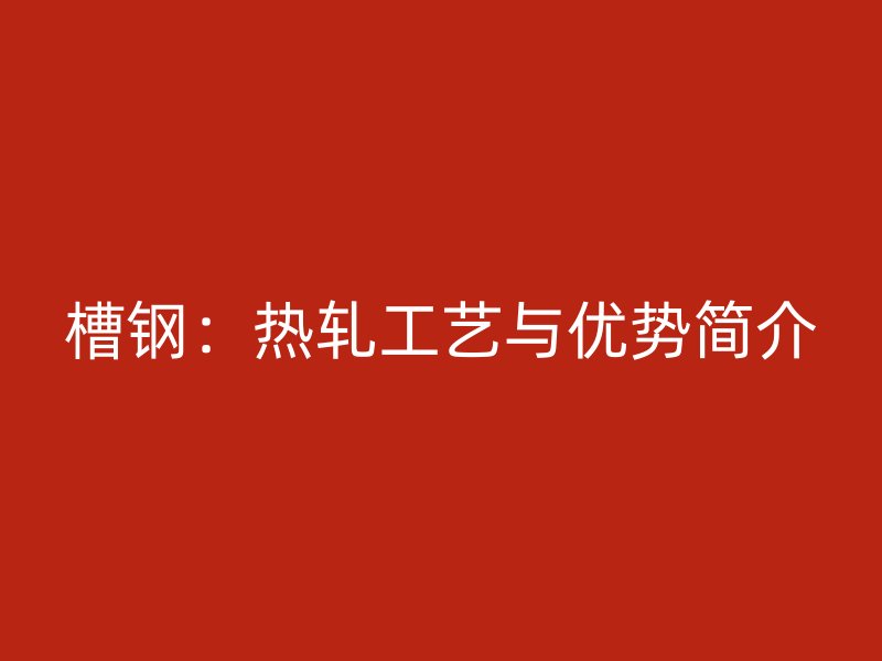 槽钢:热轧工艺与优势简介