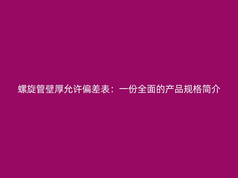 螺旋管壁厚允许偏差表:一份全面的产品规格简介