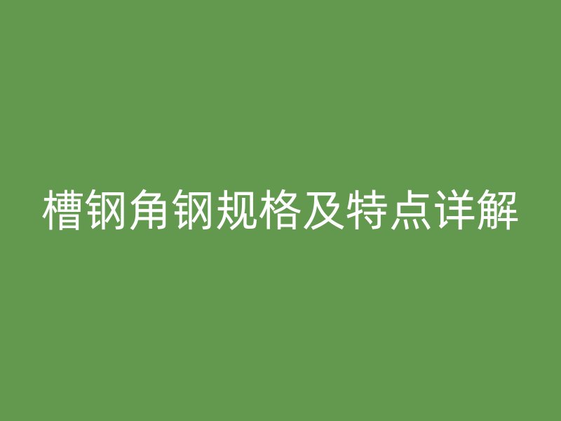 槽钢角钢规格及特点详解