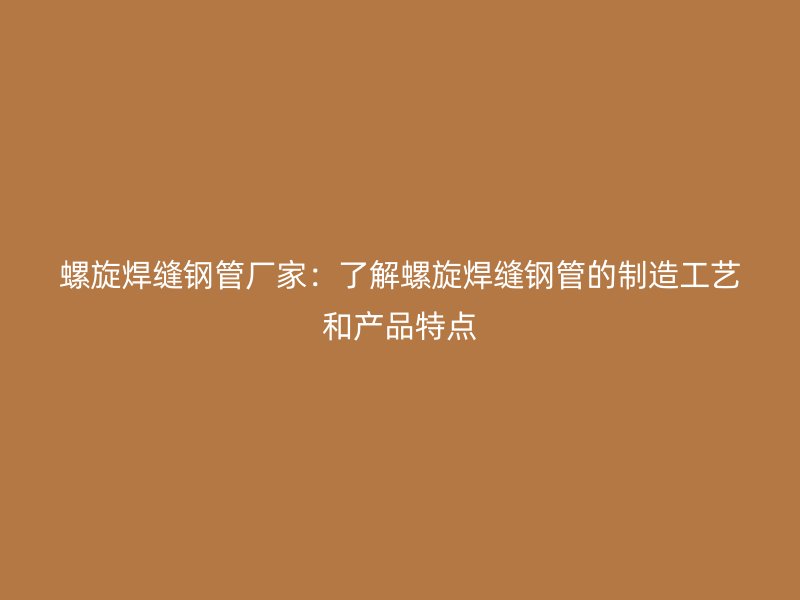 螺旋焊缝钢管厂家:了解螺旋焊缝钢管的制造工艺和产品特点
