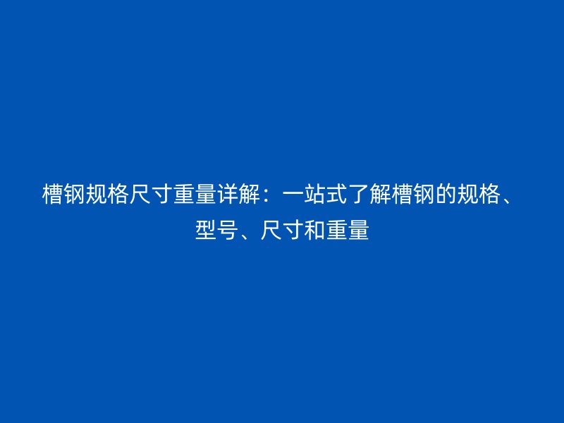 槽钢规格尺寸重量详解:一站式了解槽钢的规格、型号、尺寸和重量