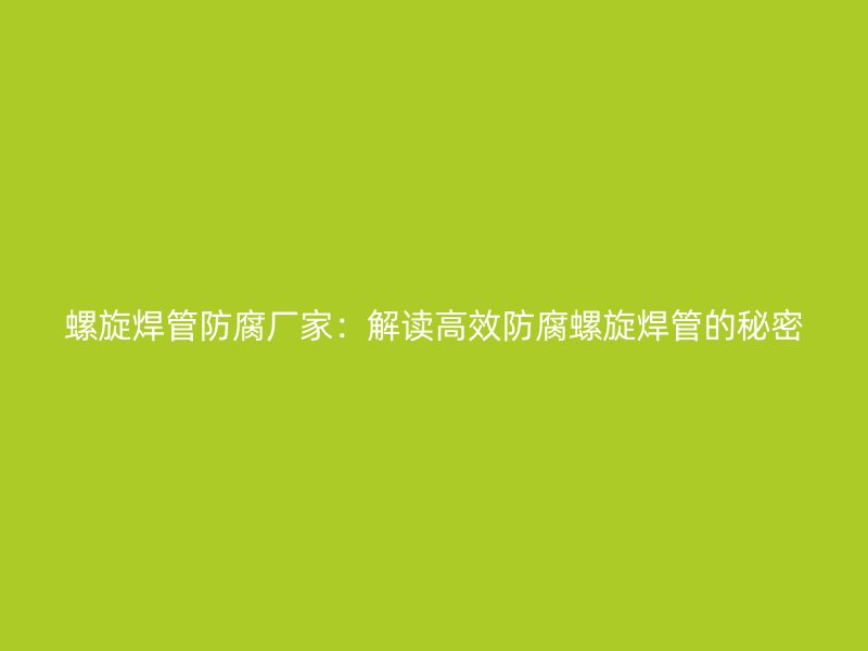 螺旋焊管防腐厂家:解读高效防腐螺旋焊管的秘密