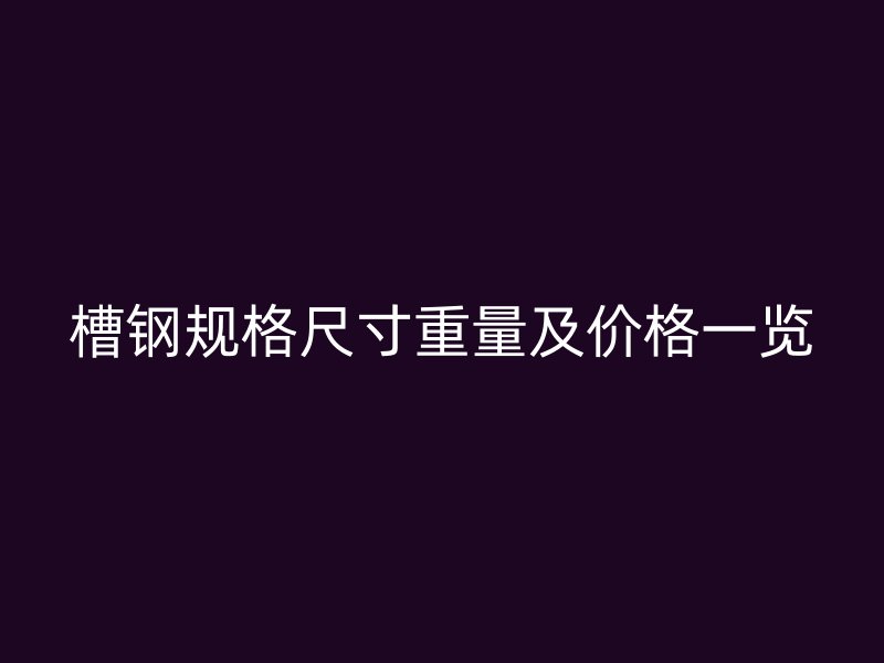 槽钢规格尺寸重量及价格一览