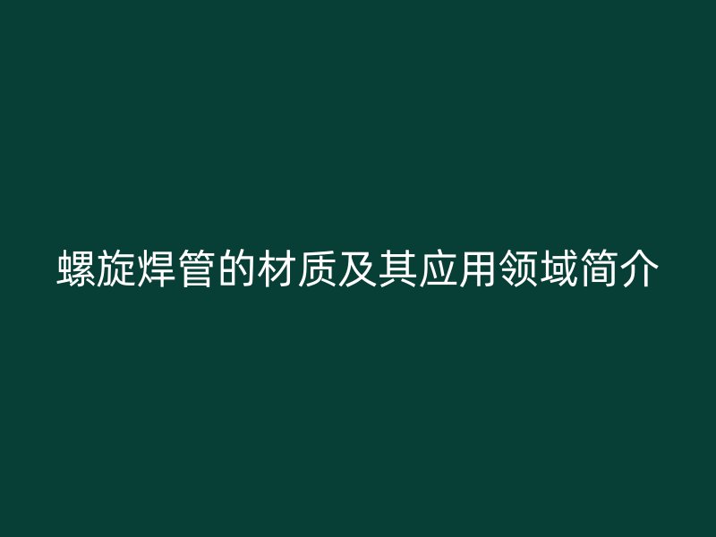 螺旋焊管的材质及其应用领域简介