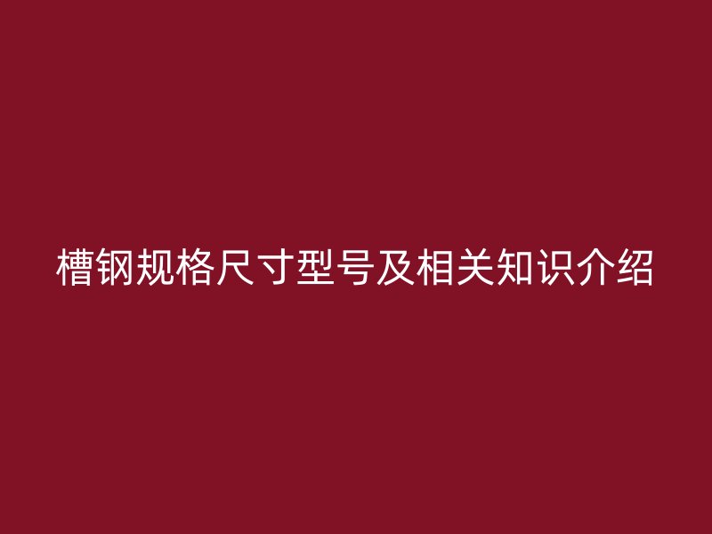 槽钢规格尺寸型号及相关知识介绍