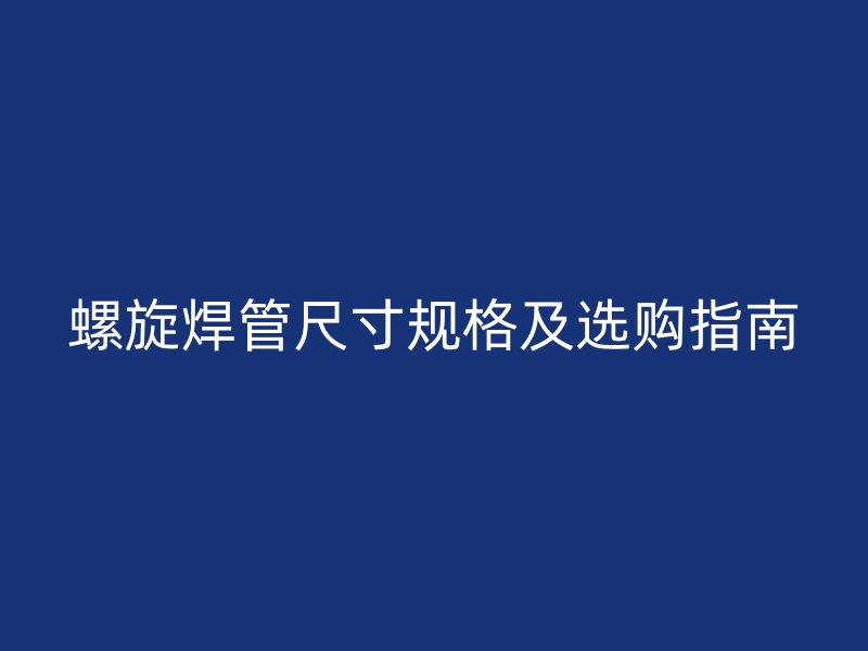 螺旋焊管尺寸规格及选购指南