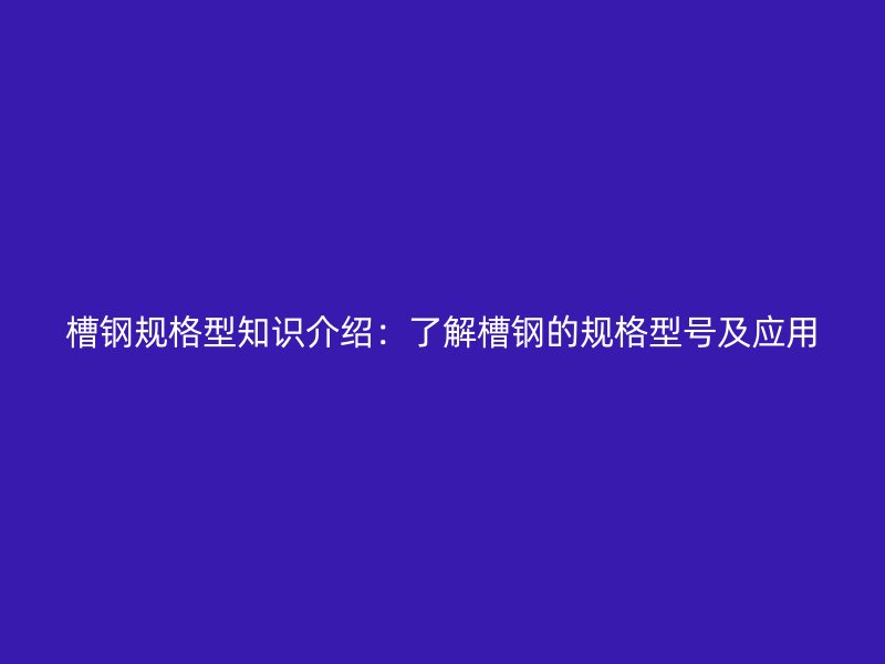 槽钢规格型知识介绍:了解槽钢的规格型号及应用