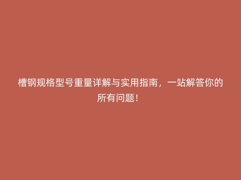 槽钢规格型号重量详解与实用指南,一站解答你的所有问题!