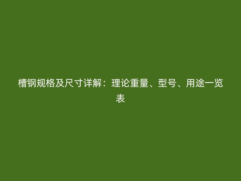 槽钢规格及尺寸详解:理论重量、型号、用途一览表