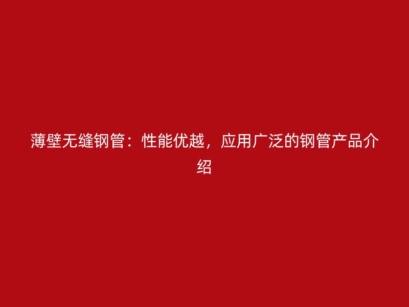 薄壁无缝钢管:性能优越,应用广泛的钢管产品介绍