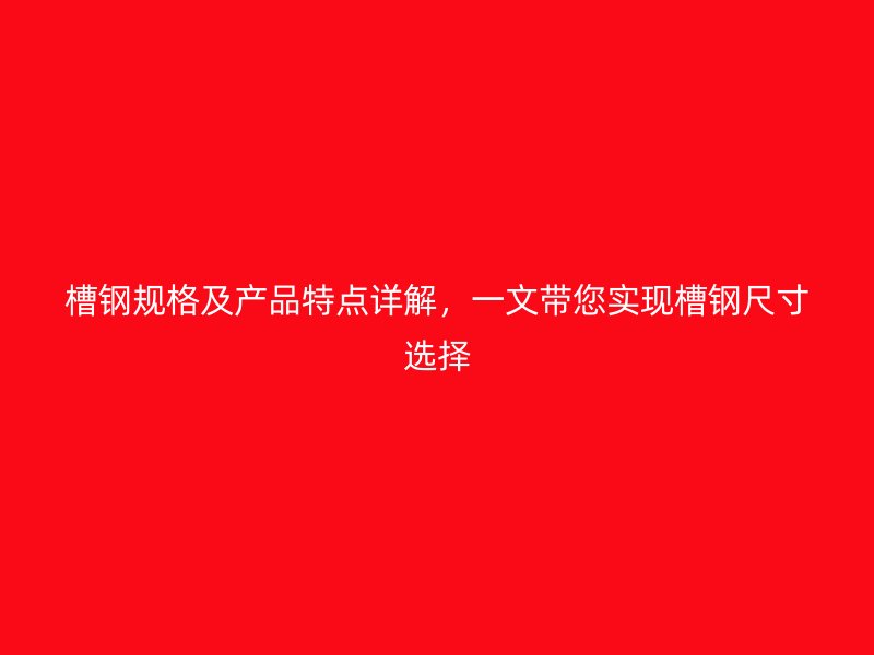 槽钢规格及产品特点详解,一文带您实现槽钢尺寸选择