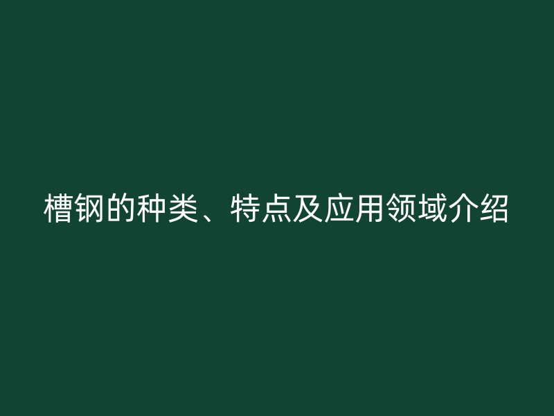 槽钢的种类、特点及应用领域介绍