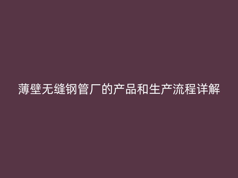 薄壁无缝钢管厂的产品和生产流程详解