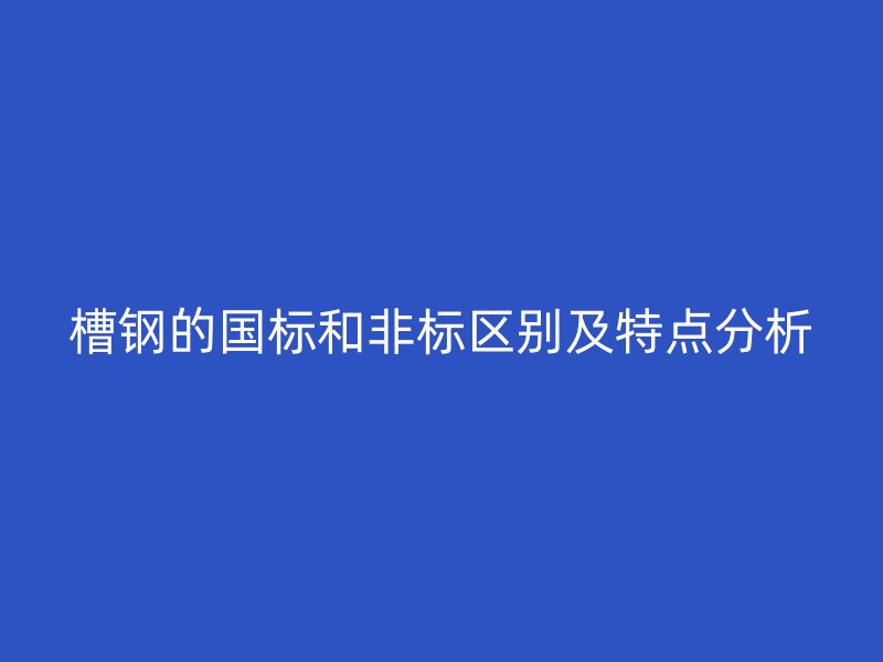 槽钢的国标和非标区别及特点分析