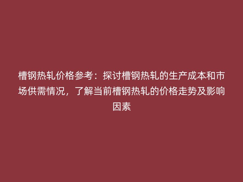 槽钢热轧价格参考:探讨槽钢热轧的生产成本和市场供需情况,了解当前槽钢热轧的价格走势及影响因素