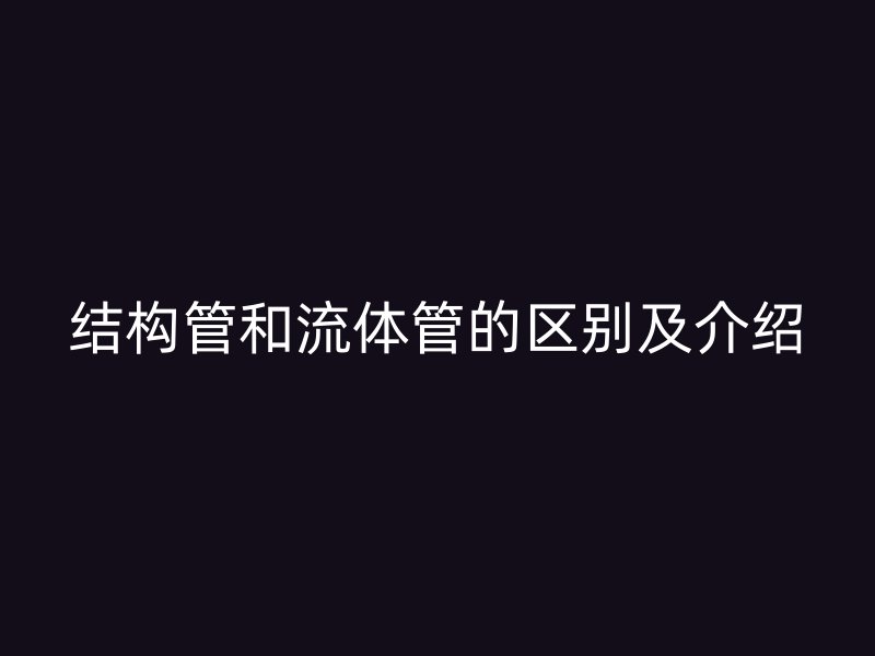 结构管和流体管的区别及介绍