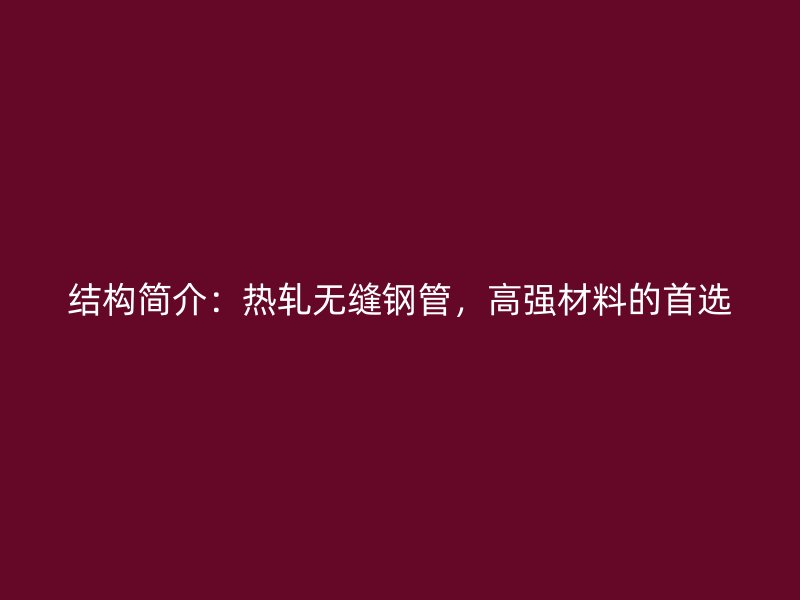 结构简介:热轧无缝钢管,高强材料的首选