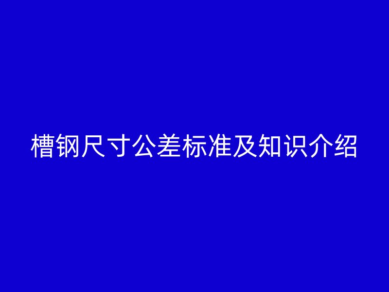 槽钢尺寸公差标准及知识介绍