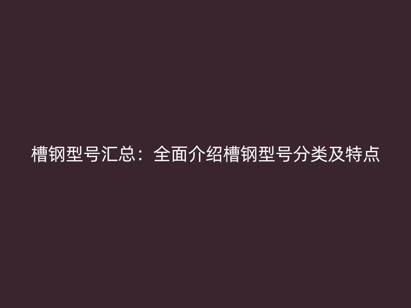 槽钢型号汇总：全面介绍槽钢型号分类及特点