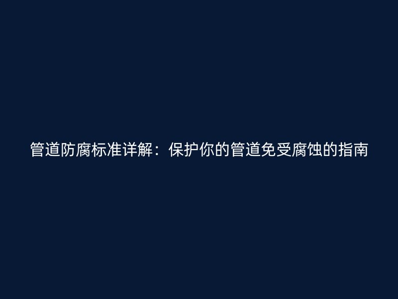 管道防腐标准详解：保护你的管道免受腐蚀的指南