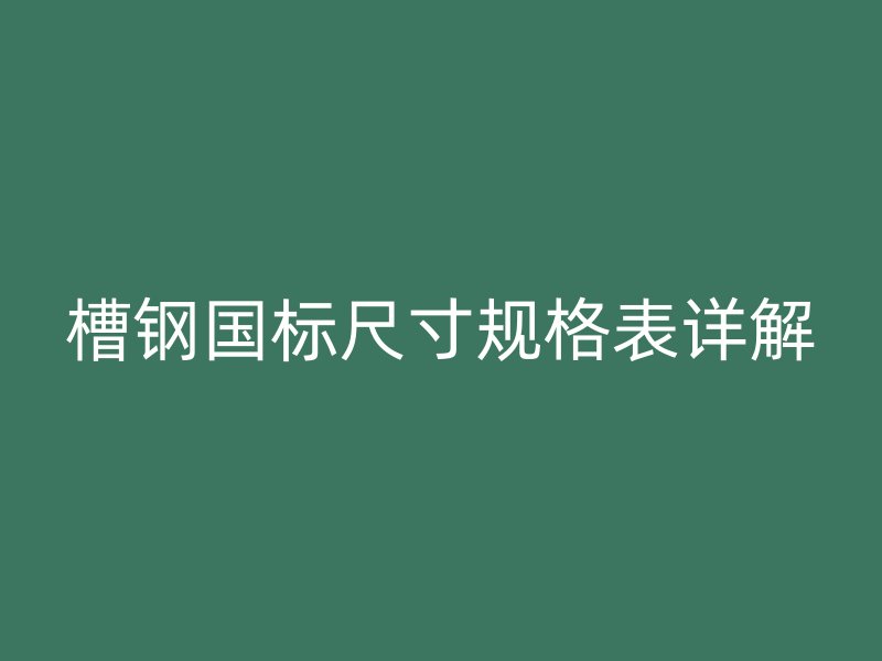 槽钢国标尺寸规格表详解