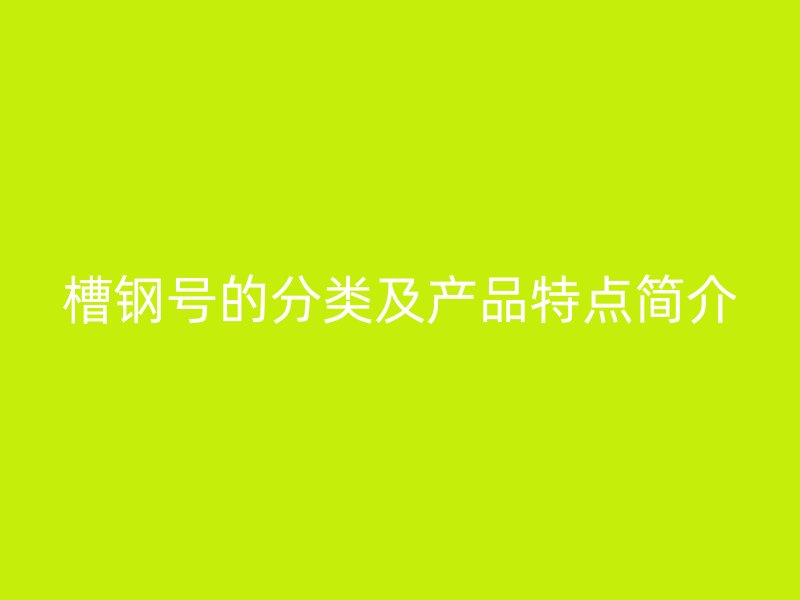 槽钢号的分类及产品特点简介