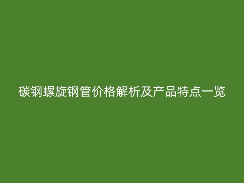 碳钢螺旋钢管价格解析及产品特点一览