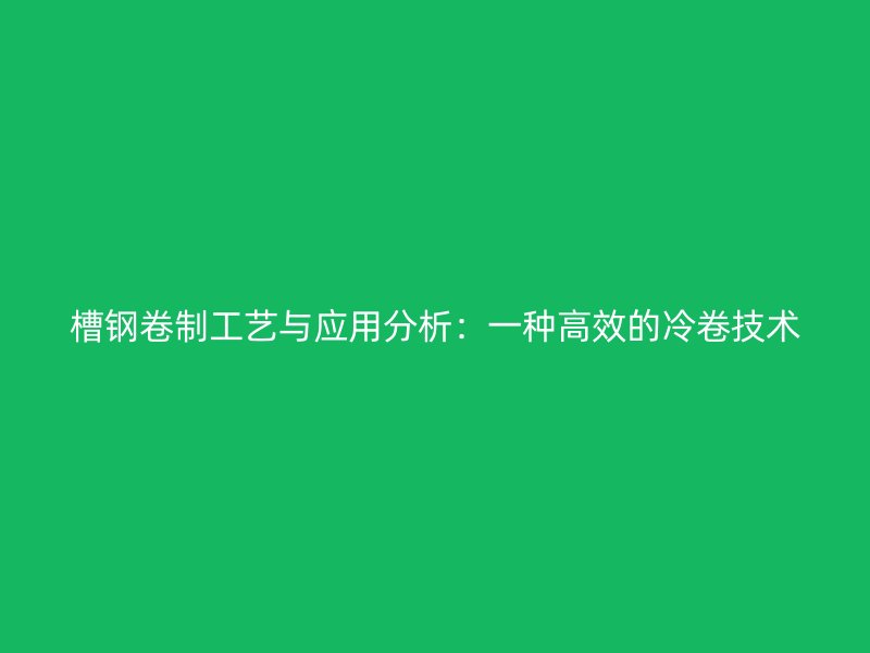 槽钢卷制工艺与应用分析:一种高效的冷卷技术