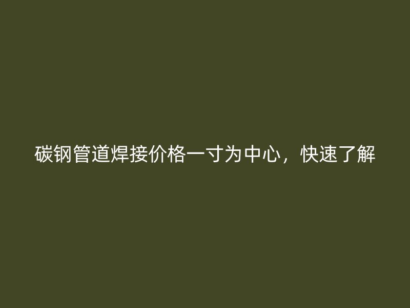 碳钢管道焊接价格一寸为中心,快速了解