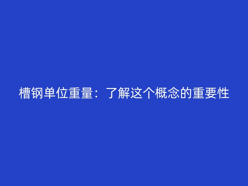 槽钢单位重量:了解这个概念的重要性