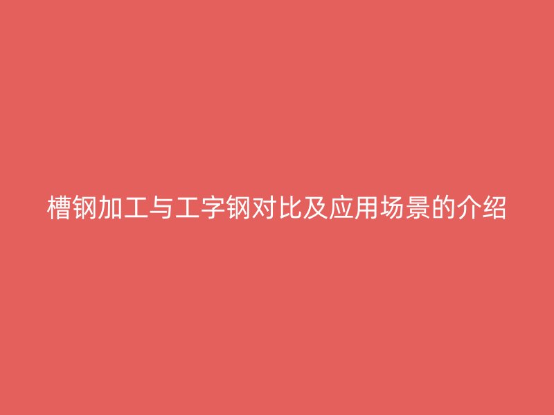 槽钢加工与工字钢对比及应用场景的介绍