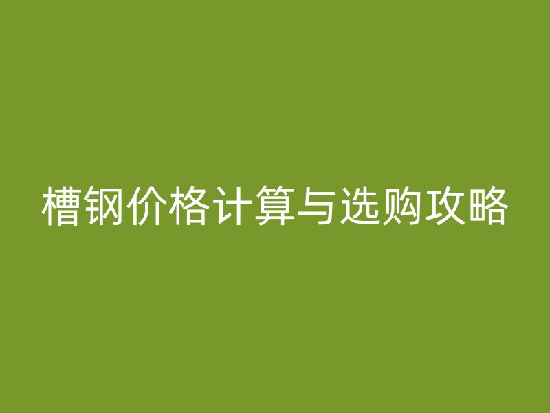 槽钢价格计算与选购攻略