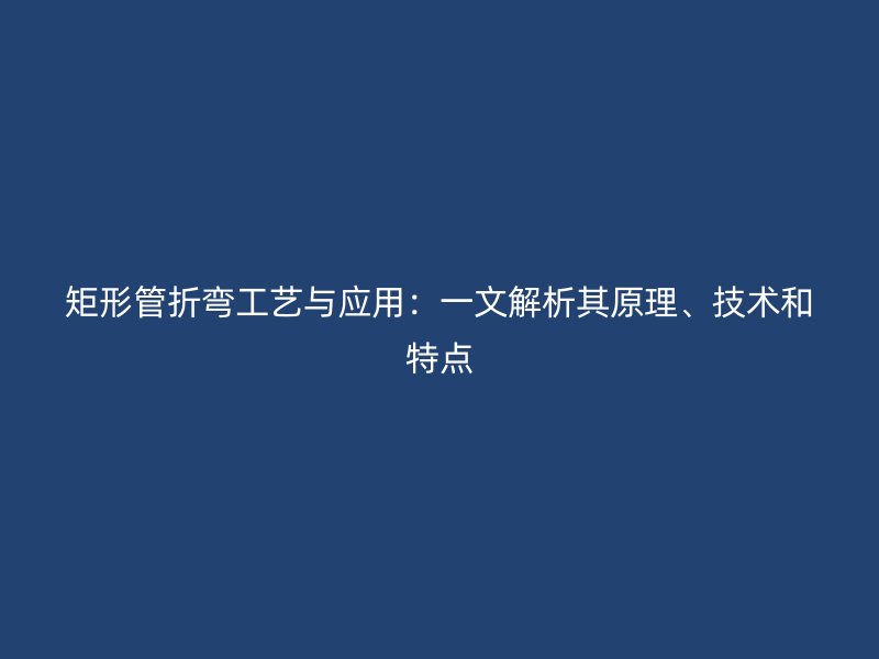 矩形管折弯工艺与应用：一文解析其原理、技术和特点