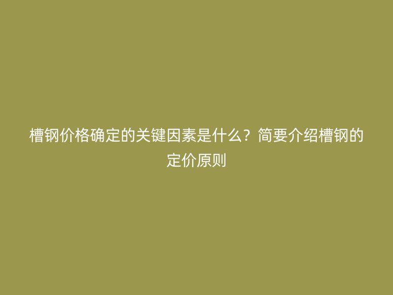 槽钢价格确定的关键因素是什么？简要介绍槽钢的定价原则
