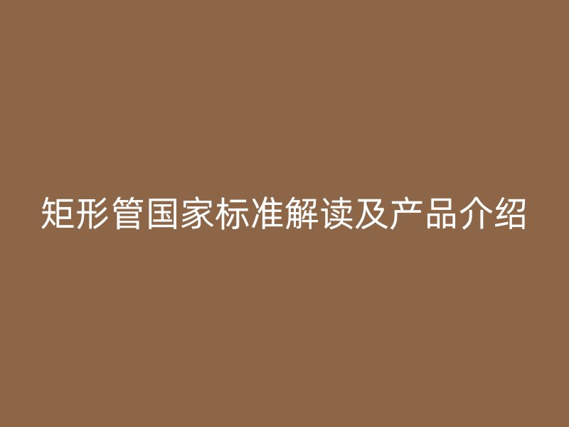 矩形管国家标准解读及产品介绍