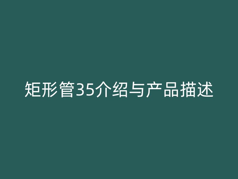 矩形管35介绍与产品描述