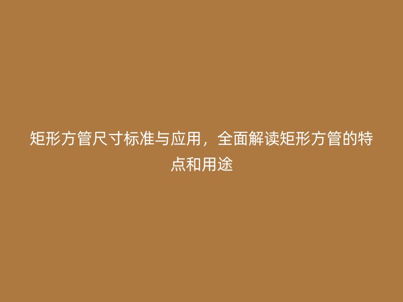 矩形方管尺寸标准与应用,全面解读矩形方管的特点和用途