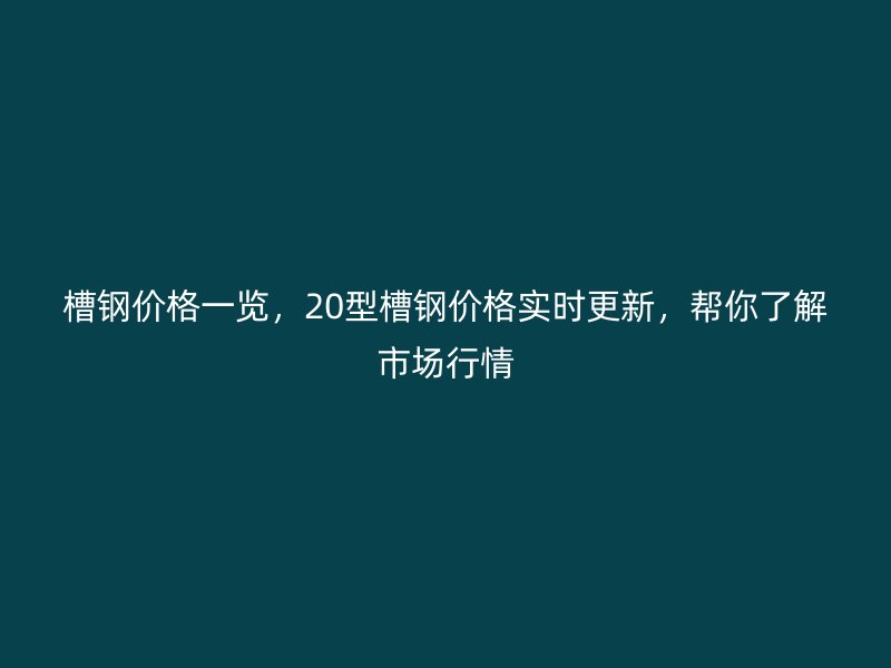 槽钢价格一览，20型槽钢价格实时更新，帮你了解市场行情
